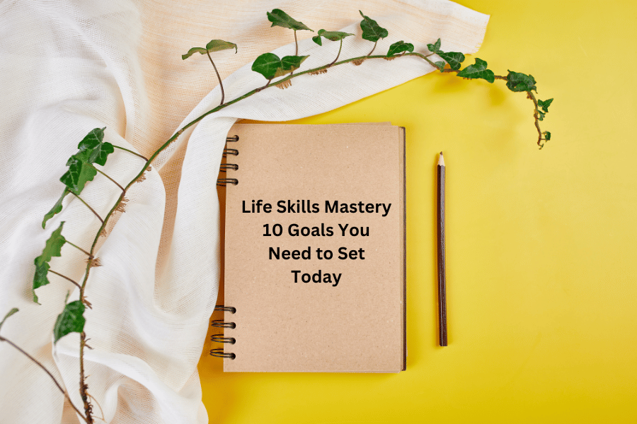 Life Skills Mastery 10 Goals You Need to Set Today